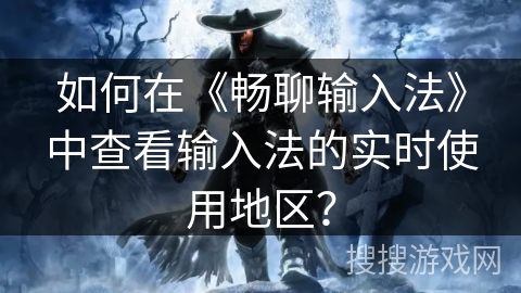 如何在《畅聊输入法》中查看输入法的实时使用地区? 如何在《畅聊输入法》中查看输入法的实时使用地区?
