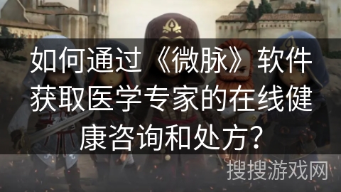 如何通过《微脉》软件获取医学专家的在线健康咨询和处方？
