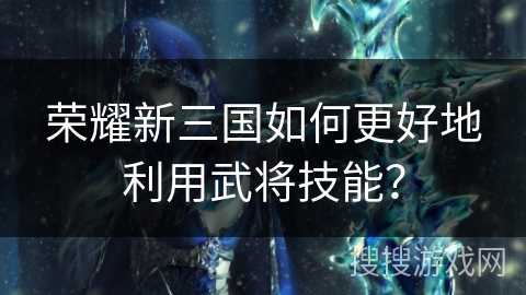荣耀新三国如何更好地利用武将技能？