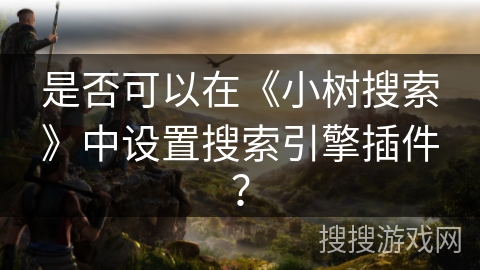 是否可以在《小树搜索》中设置搜索引擎插件？