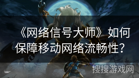 《网络信号大师》如何保障移动网络流畅性? 《网络信号大师》如何保障移动网络流畅性?