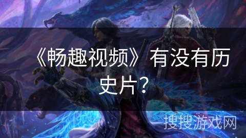 《畅趣视频》有没有历史片？