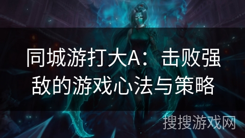同城游打大A：击败强敌的游戏心法与策略