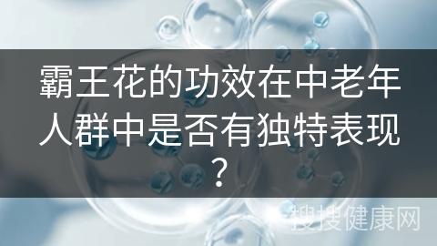 霸王花的功效在中老年人群中是否有独特表现？