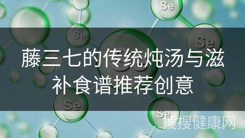 藤三七的传统炖汤与滋补食谱推荐创意