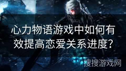 心力物语游戏中如何有效提高恋爱关系进度？