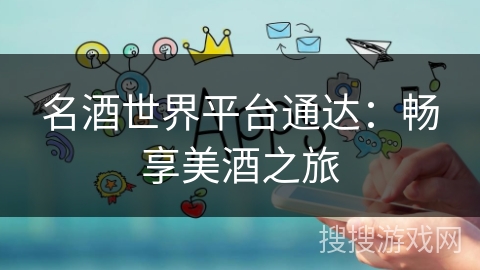 名酒世界平台通达：畅享美酒之旅