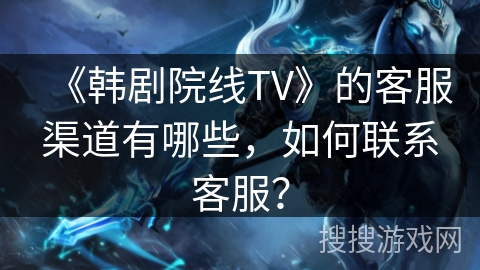 《韩剧院线TV》的客服渠道有哪些，如何联系客服？