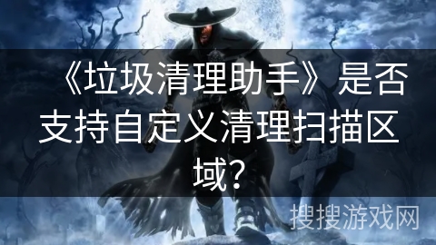 《垃圾清理助手》是否支持自定义清理扫描区域？
