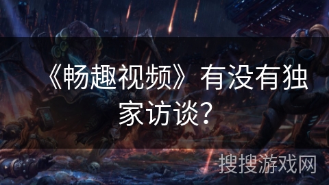 《畅趣视频》有没有独家访谈？