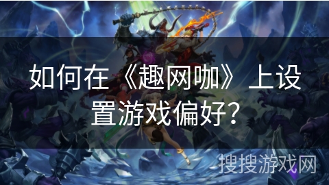 如何在《趣网咖》上设置游戏偏好？