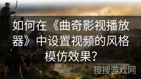 如何在《曲奇影视播放器》中设置视频的风格模仿效果？