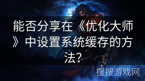 能否分享在《优化大师》中设置系统缓存的方法? 能否分享在《优化大师》中设置系统缓存的方法?