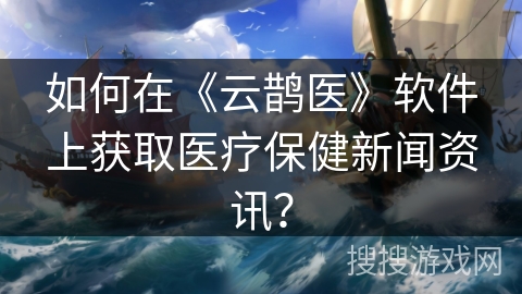 如何在《云鹊医》软件上获取医疗保健新闻资讯？