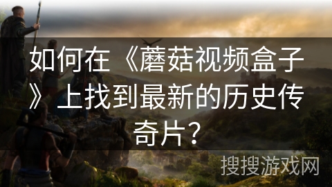 如何在《蘑菇视频盒子》上找到最新的历史传奇片? 如何在《蘑菇视频盒子》上找到最新的历史传奇片?