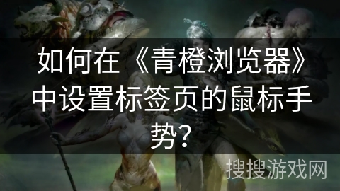 如何在《青橙浏览器》中设置标签页的鼠标手势? 如何在《青橙浏览器》中设置标签页的鼠标手势?