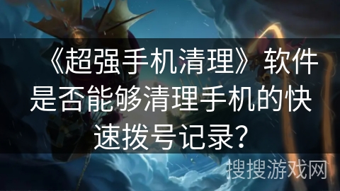 《超强手机清理》软件是否能够清理手机的快速拨号记录？