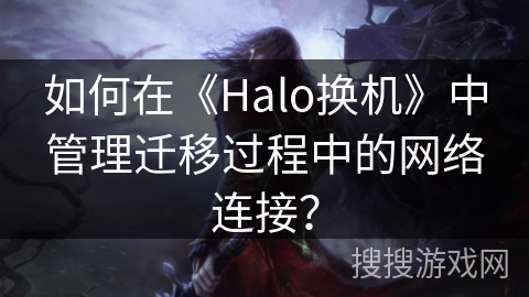 如何在《Halo换机》中管理迁移过程中的网络连接？