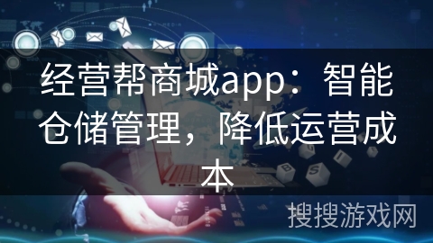 经营帮商城app:智能仓储管理,降低运营成本 经营帮商城app:智能仓储管理,降低运营成本