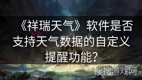 《祥瑞天气》软件是否支持天气数据的自定义提醒功能？