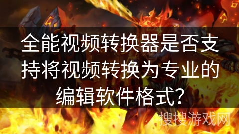 全能视频转换器是否支持将视频转换为专业的编辑软件格式？
