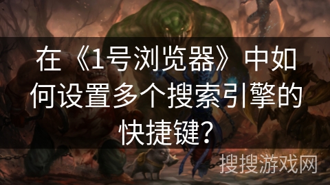 在《1号浏览器》中如何设置多个搜索引擎的快捷键? 在《1号浏览器》中如何设置多个搜索引擎的快捷键?