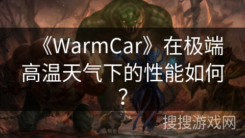 《WarmCar》在极端高温天气下的性能如何? 《WarmCar》在极端高温天气下的性能如何?
