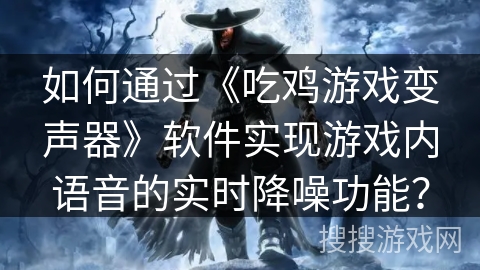 如何通过《吃鸡游戏变声器》软件实现游戏内语音的实时降噪功能？