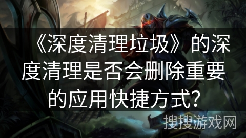 《深度清理垃圾》的深度清理是否会删除重要的应用快捷方式？