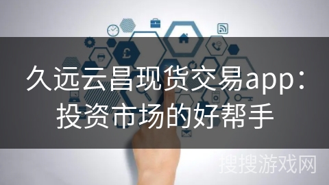 久远云昌现货交易app：投资市场的好帮手