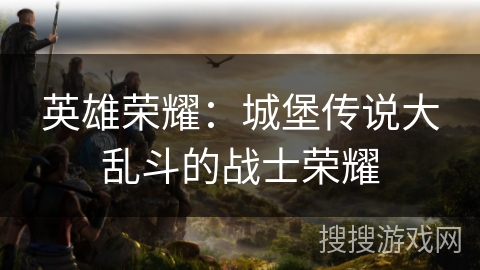 英雄荣耀:城堡传说大乱斗的战士荣耀 英雄荣耀:城堡传说大乱斗的战士荣耀