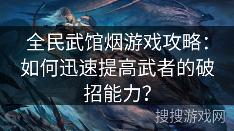 全民武馆烟游戏攻略：如何迅速提高武者的破招能力？
