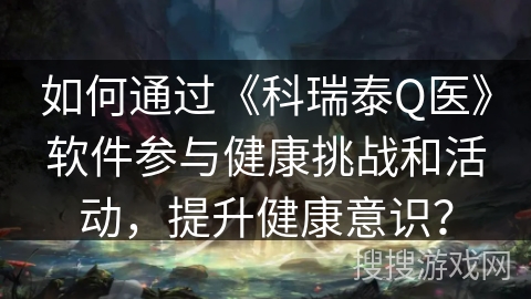 如何通过《科瑞泰Q医》软件参与健康挑战和活动，提升健康意识？