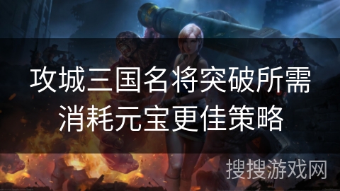 攻城三国名将突破所需消耗元宝更佳策略 攻城三国名将突破所需消耗元宝更佳策略