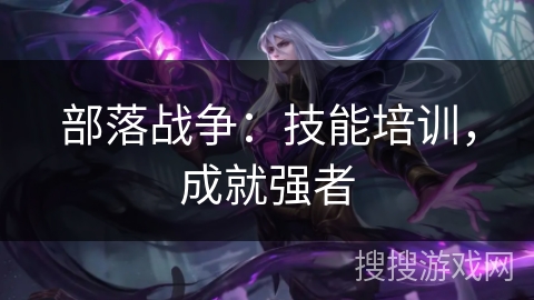 部落战争:技能培训,成就强者 部落战争:技能培训,成就强者
