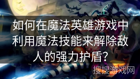 如何在魔法英雄游戏中利用魔法技能来解除敌人的强力护盾？