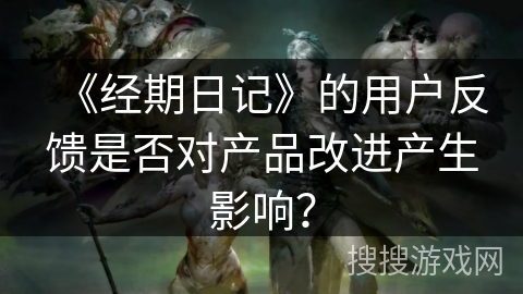 《经期日记》的用户反馈是否对产品改进产生影响? 《经期日记》的用户反馈是否对产品改进产生影响?
