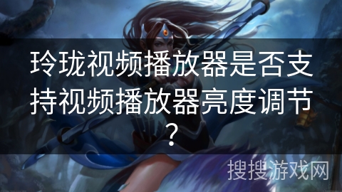 玲珑视频播放器是否支持视频播放器亮度调节? 玲珑视频播放器是否支持视频播放器亮度调节?