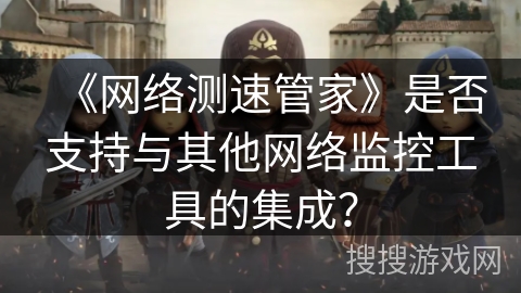 《网络测速管家》是否支持与其他网络监控工具的集成？