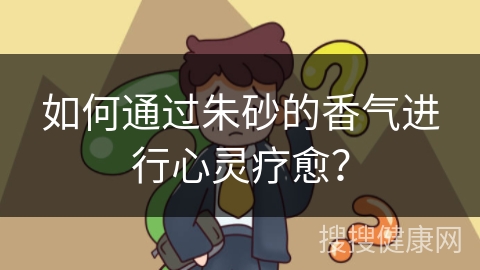 如何通过朱砂的香气进行心灵疗愈？