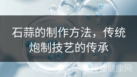 石蒜的制作方法，传统炮制技艺的传承