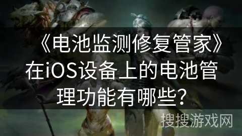 《电池监测修复管家》在iOS设备上的电池管理功能有哪些？