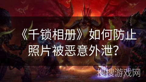 《千锁相册》如何防止照片被恶意外泄? 《千锁相册》如何防止照片被恶意外泄?