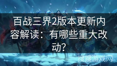 百战三界2版本更新内容解读:有哪些重大改动? 百战三界2版本更新内容解读:有哪些重大改动?
