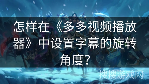 怎样在《多多视频播放器》中设置字幕的旋转角度? 怎样在《多多视频播放器》中设置字幕的旋转角度?