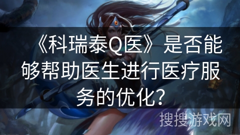 《科瑞泰Q医》是否能够帮助医生进行医疗服务的优化？