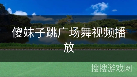 傻妹子跳广场舞视频播放