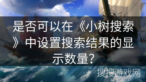 是否可以在《小树搜索》中设置搜索结果的显示数量？
