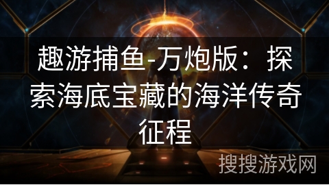 趣游捕鱼-万炮版：探索海底宝藏的海洋传奇征程