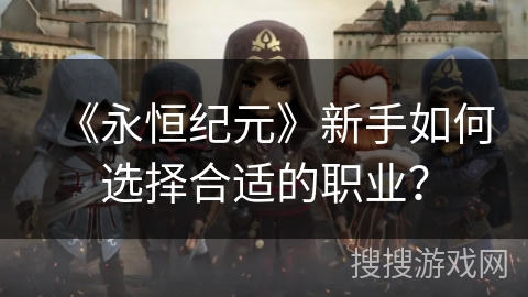 《永恒纪元》新手如何选择合适的职业? 《永恒纪元》新手如何选择合适的职业?